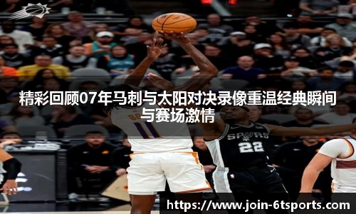 精彩回顾07年马刺与太阳对决录像重温经典瞬间与赛场激情