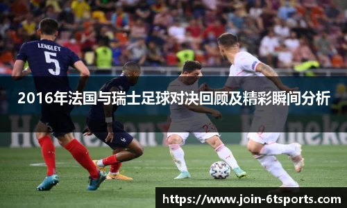2016年法国与瑞士足球对决回顾及精彩瞬间分析
